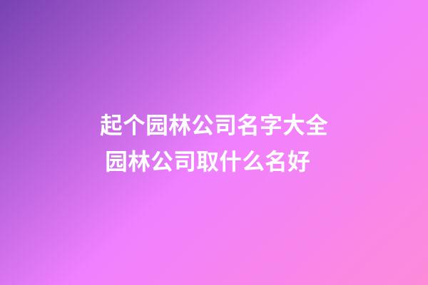 起个园林公司名字大全 园林公司取什么名好-第1张-公司起名-玄机派